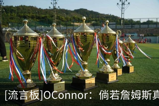 [流言板]O'Connor：倘若詹姆斯真心有意加盟热火，他早就敲定签约了